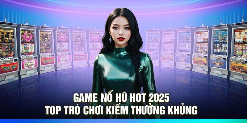 Game Nổ Hũ Hot 2025 – Top Trò Chơi Kiếm Thưởng Khủng